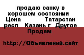 продаю санку в хорошем состоянии › Цена ­ 1 800 - Татарстан респ., Казань г. Другое » Продам   